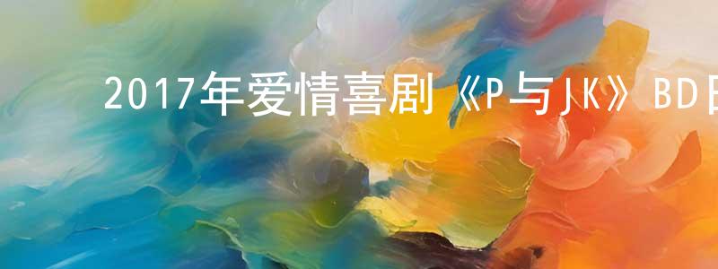 ﻿陈朝新发布﻿2017年爱情喜剧《P与JK》BD日语中字迅雷下载_电影天堂